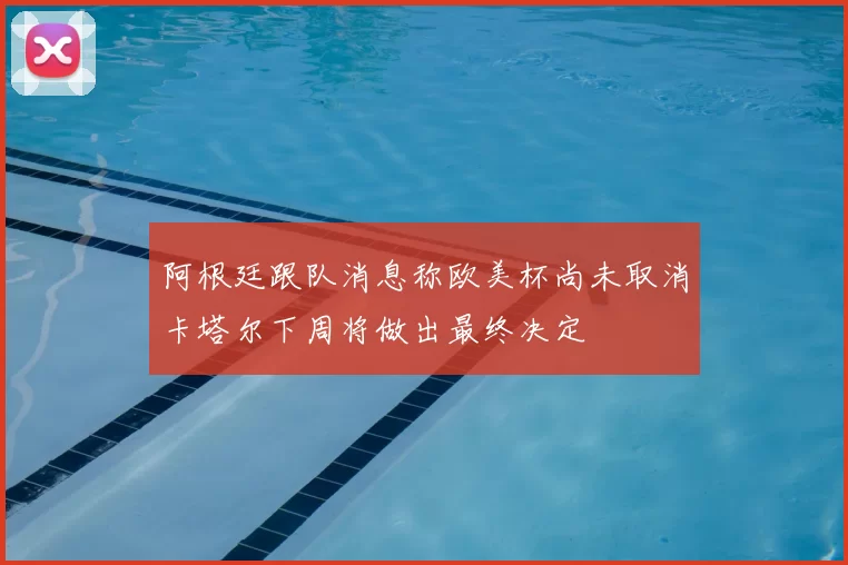 阿根廷跟队消息称欧美杯尚未取消卡塔尔下周将做出最终决定