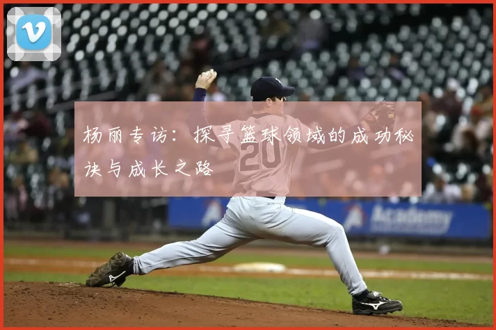 杨丽专访:探寻篮球领域的成功秘诀与成长之路