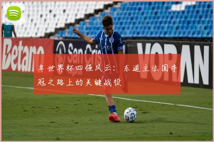 年世界杯四强风云:东道主法国夺冠之路上的关键战役