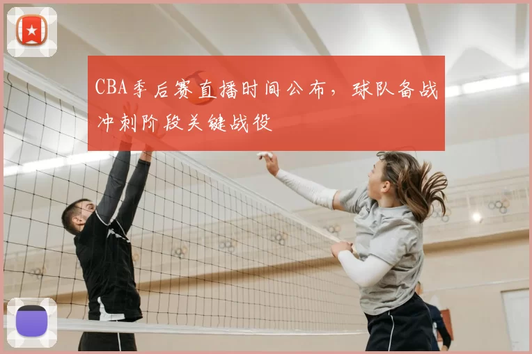 CBA季后赛直播时间公布,球队备战冲刺阶段关键战役