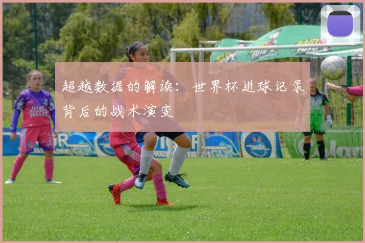 超越数据的解读：世界杯进球记录背后的战术演变