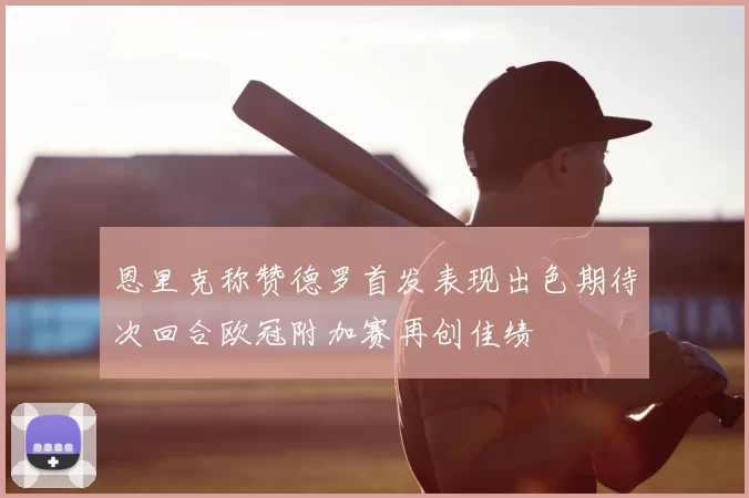 恩里克称赞德罗首发表现出色期待次回合欧冠附加赛再创佳绩