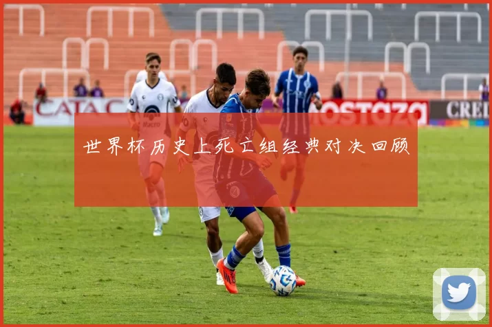 世界杯历史上死亡组经典对决回顾
