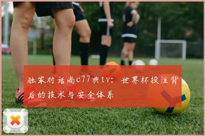 独家对话尚c77典tv:世界杯投注背后的技术与安全体系