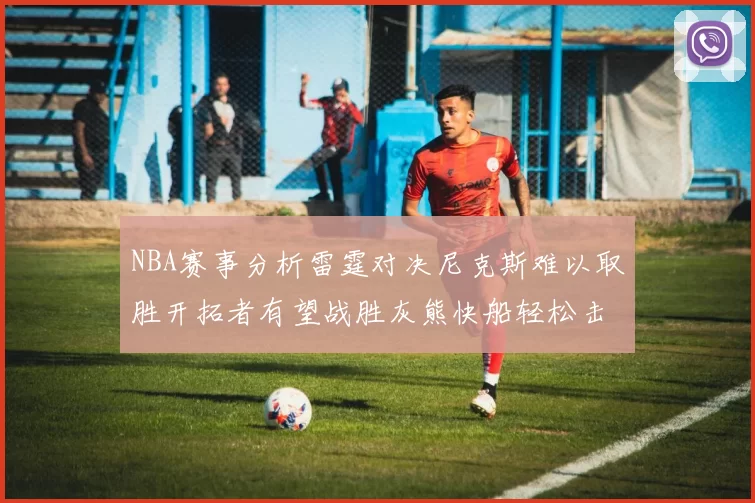 NBA赛事分析雷霆对决尼克斯难以取胜开拓者有望战胜灰熊快船轻松击败步行者