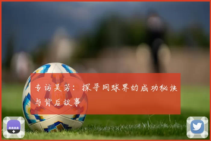 专访吴芳:探寻网球界的成功秘诀与背后故事