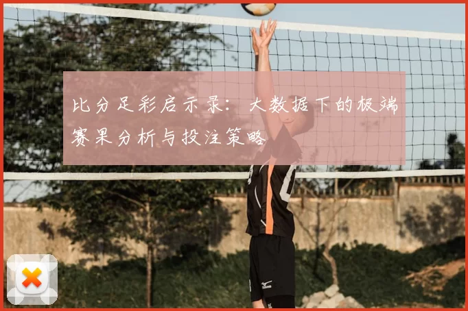 比分足彩启示录：大数据下的极端赛果分析与投注策略