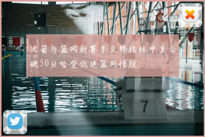 火箭与篮网新赛季交锋格林申京合砍50分哈登低迷篮网惜败