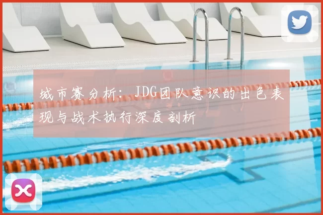 城市赛分析:JDG团队意识的出色表现与战术执行深度剖析