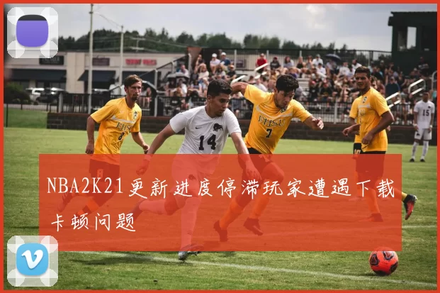 NBA2K21更新进度停滞玩家遭遇下载卡顿问题