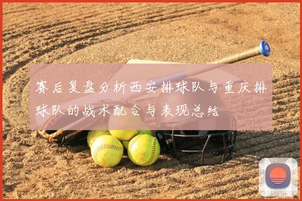 赛后复盘分析西安排球队与重庆排球队的战术配合与表现总结