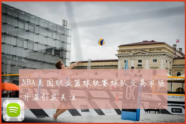 NBA美国职业篮球联赛球队交易市场升温引发关注