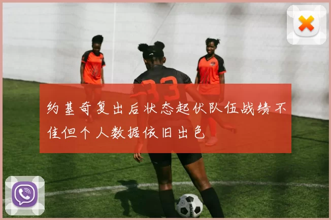 约基奇复出后状态起伏队伍战绩不佳但个人数据依旧出色