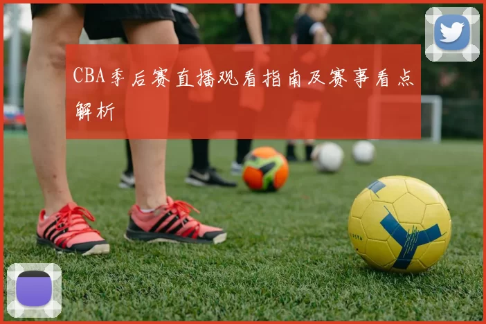 CBA季后赛直播观看指南及赛事看点解析