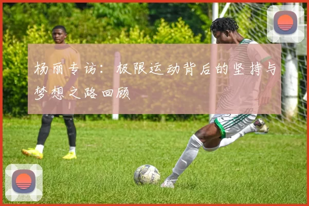 杨丽专访:极限运动背后的坚持与梦想之路回顾