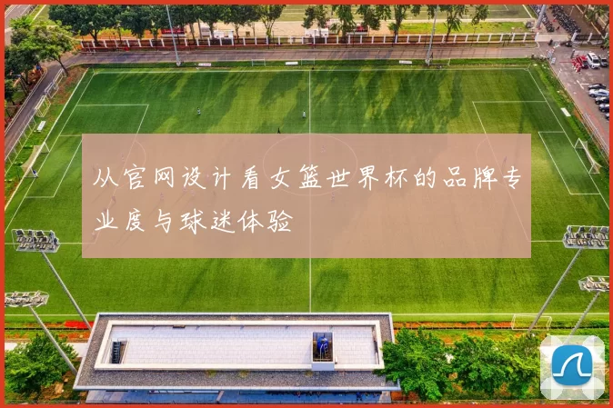 从官网设计看女篮世界杯的品牌专业度与球迷体验