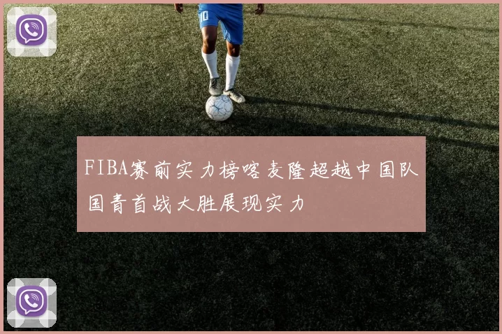 FIBA赛前实力榜喀麦隆超越中国队国青首战大胜展现实力