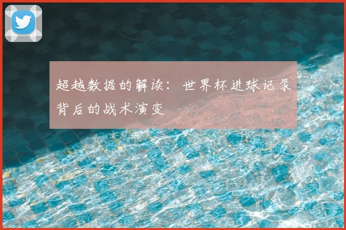 超越数据的解读：世界杯进球记录背后的战术演变