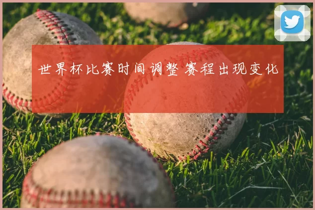 世界杯比赛时间调整 赛程出现变化