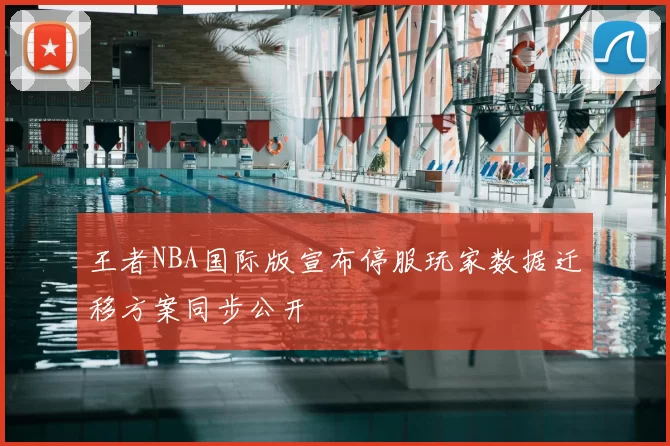 王者NBA国际版宣布停服玩家数据迁移方案同步公开