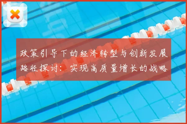 政策引导下的经济转型与创新发展路径探讨：实现高质量增长的战略选择