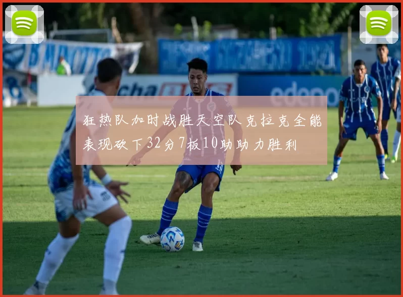 狂热队加时战胜天空队克拉克全能表现砍下32分7板10助助力胜利