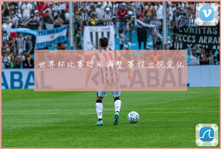 世界杯比赛时间调整 赛程出现变化