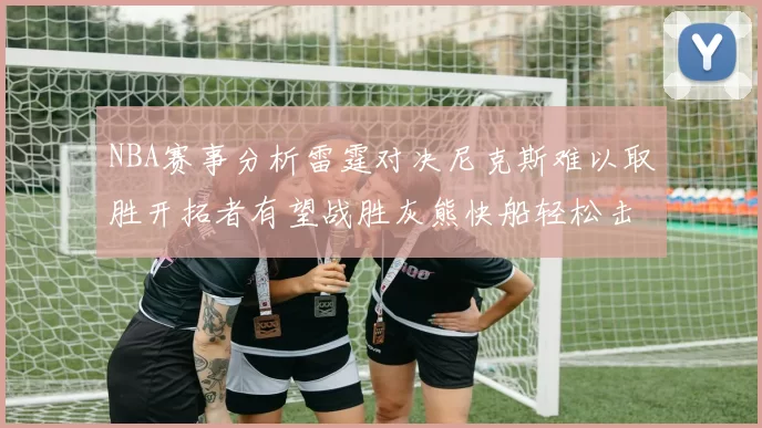 NBA赛事分析雷霆对决尼克斯难以取胜开拓者有望战胜灰熊快船轻松击败步行者