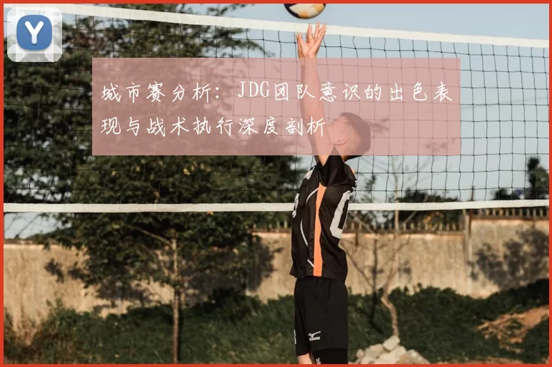 城市赛分析:JDG团队意识的出色表现与战术执行深度剖析