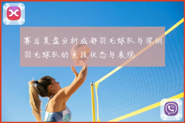 赛后复盘分析成都羽毛球队与深圳羽毛球队的竞技状态与表现