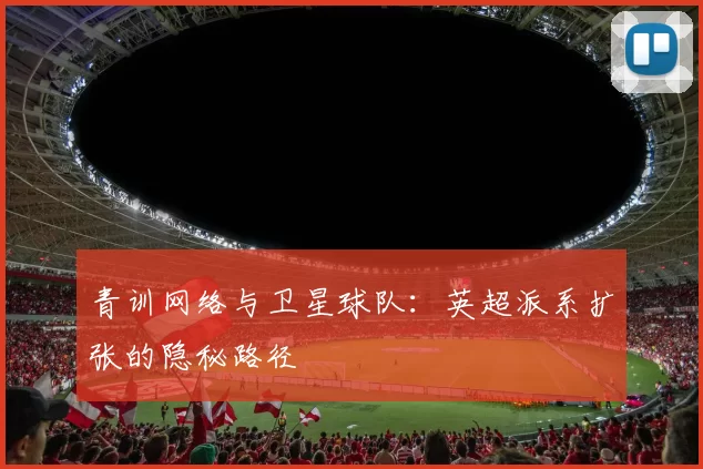 青训网络与卫星球队：英超派系扩张的隐秘路径