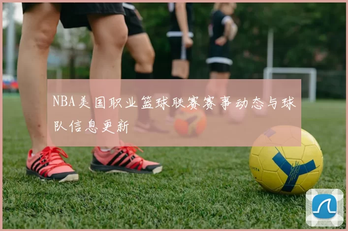 NBA美国职业篮球联赛赛事动态与球队信息更新