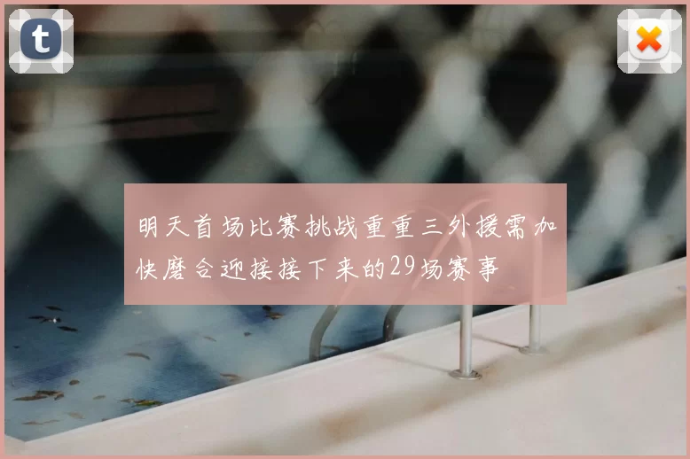 明天首场比赛挑战重重三外援需加快磨合迎接接下来的29场赛事