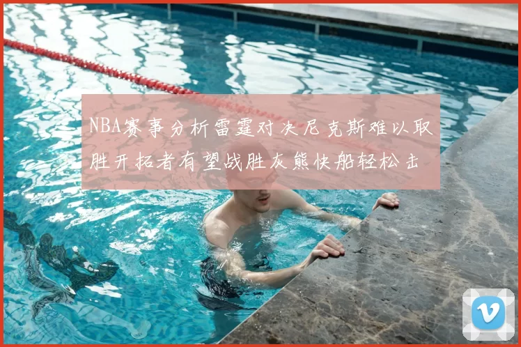 NBA赛事分析雷霆对决尼克斯难以取胜开拓者有望战胜灰熊快船轻松击败步行者