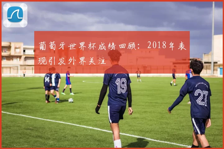 葡萄牙世界杯成绩回顾：2018年表现引发外界关注