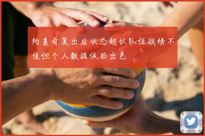 约基奇复出后状态起伏队伍战绩不佳但个人数据依旧出色
