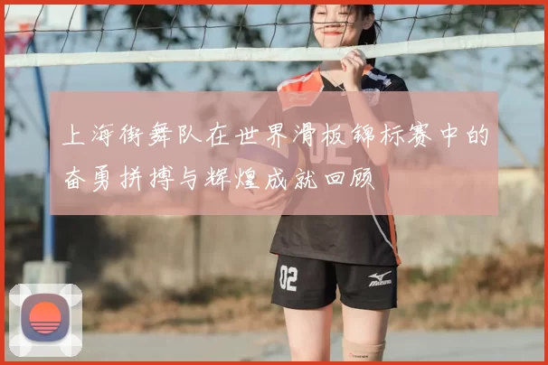 上海街舞队在世界滑板锦标赛中的奋勇拼搏与辉煌成就回顾