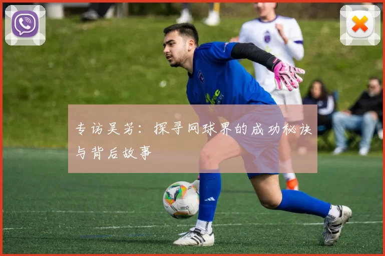 专访吴芳:探寻网球界的成功秘诀与背后故事