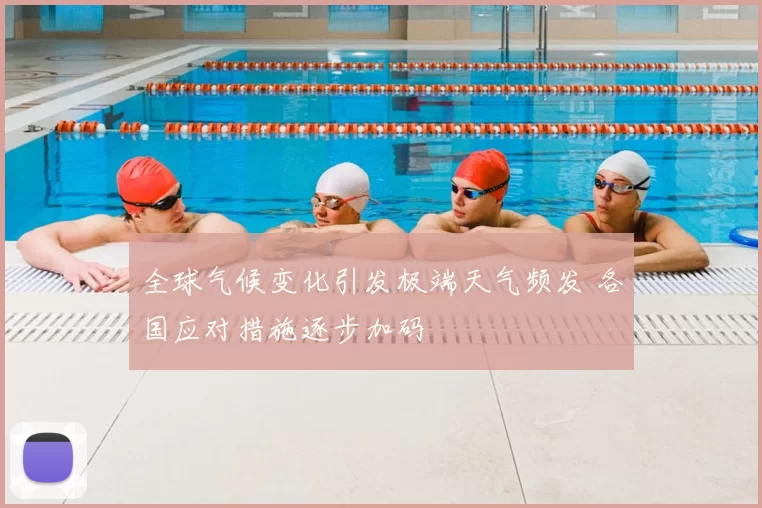 全球气候变化引发极端天气频发 各国应对措施逐步加码