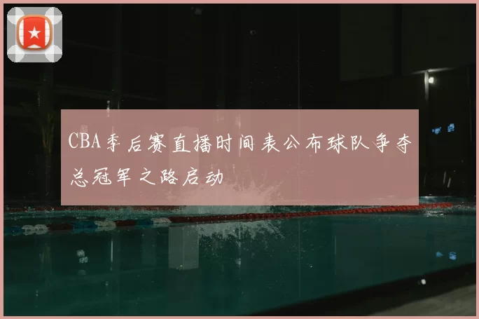 CBA季后赛直播时间表公布球队争夺总冠军之路启动