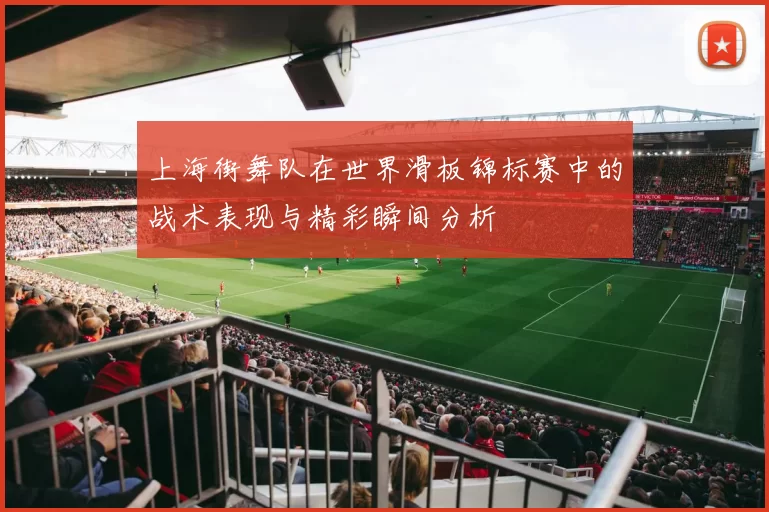 上海街舞队在世界滑板锦标赛中的战术表现与精彩瞬间分析