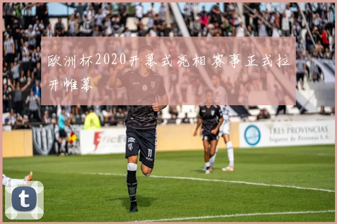 欧洲杯2020开幕式亮相 赛事正式拉开帷幕
