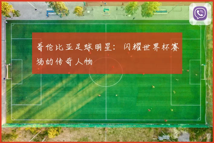 哥伦比亚足球明星：闪耀世界杯赛场的传奇人物