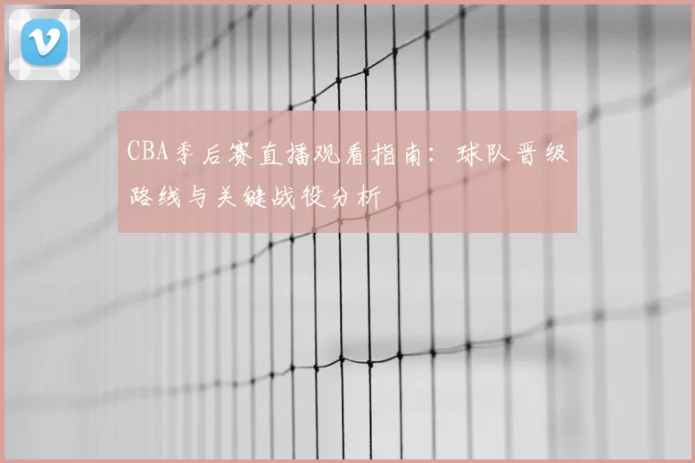CBA季后赛直播观看指南:球队晋级路线与关键战役分析