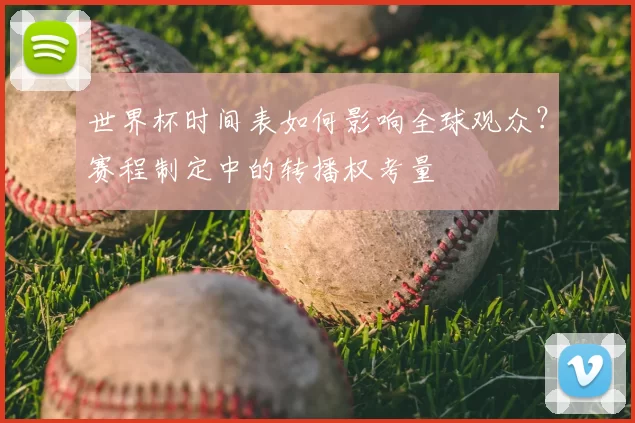 世界杯时间表如何影响全球观众?赛程制定中的转播权考量