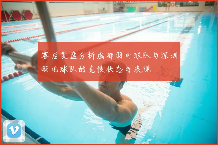 赛后复盘分析成都羽毛球队与深圳羽毛球队的竞技状态与表现