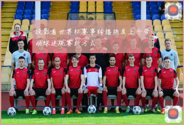投影看世界杯赛事转播热度上升带动球迷观赛新方式
