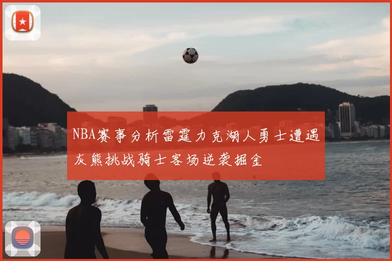 NBA赛事分析雷霆力克湖人勇士遭遇灰熊挑战骑士客场逆袭掘金