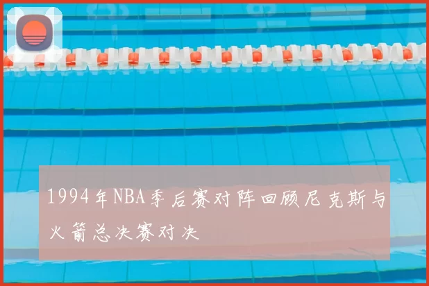 1994年NBA季后赛对阵回顾尼克斯与火箭总决赛对决