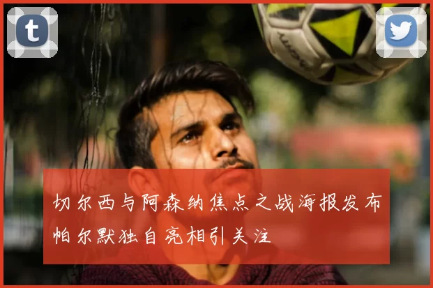 切尔西与阿森纳焦点之战海报发布帕尔默独自亮相引关注